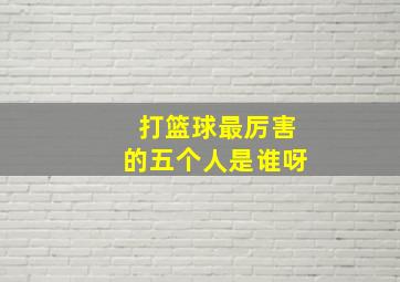 打篮球最厉害的五个人是谁呀