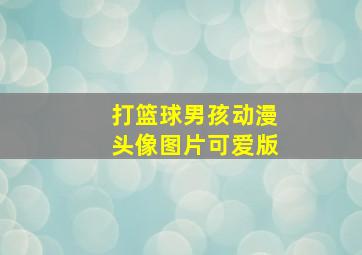 打篮球男孩动漫头像图片可爱版