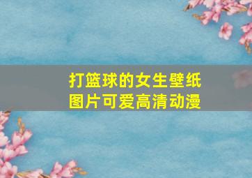 打篮球的女生壁纸图片可爱高清动漫