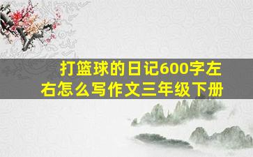 打篮球的日记600字左右怎么写作文三年级下册