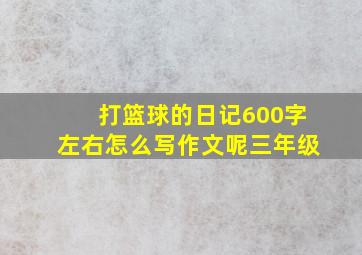 打篮球的日记600字左右怎么写作文呢三年级