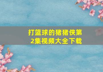 打篮球的猪猪侠第2集视频大全下载