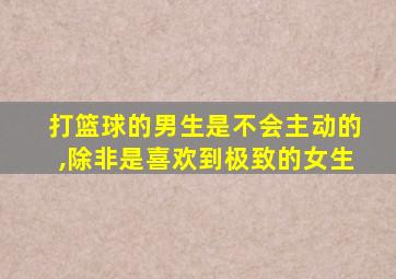 打篮球的男生是不会主动的,除非是喜欢到极致的女生