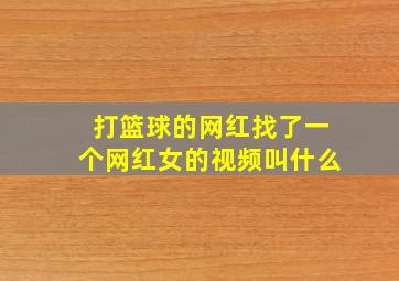 打篮球的网红找了一个网红女的视频叫什么