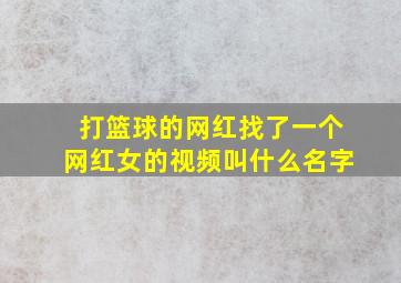 打篮球的网红找了一个网红女的视频叫什么名字