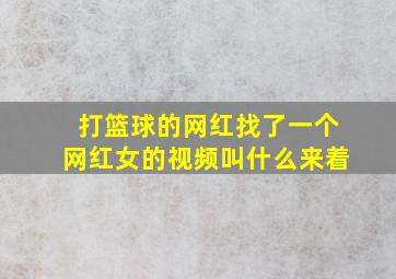 打篮球的网红找了一个网红女的视频叫什么来着