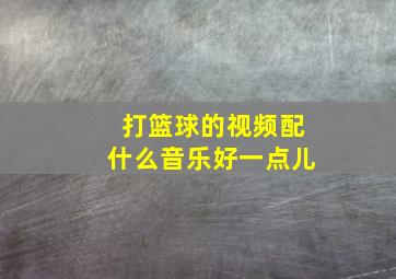 打篮球的视频配什么音乐好一点儿