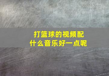 打篮球的视频配什么音乐好一点呢