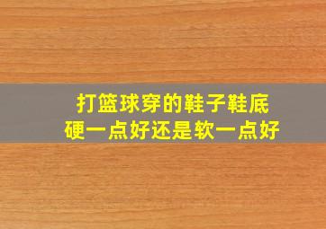 打篮球穿的鞋子鞋底硬一点好还是软一点好