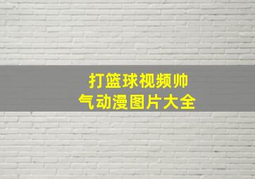 打篮球视频帅气动漫图片大全