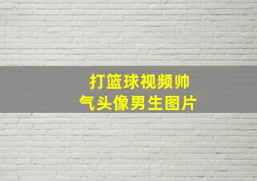 打篮球视频帅气头像男生图片