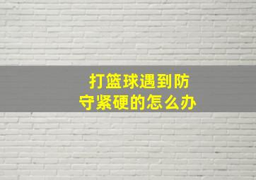 打篮球遇到防守紧硬的怎么办