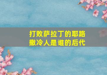 打败萨拉丁的耶路撒冷人是谁的后代