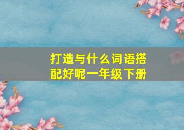 打造与什么词语搭配好呢一年级下册