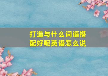 打造与什么词语搭配好呢英语怎么说