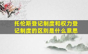 托伦斯登记制度和权力登记制度的区别是什么意思