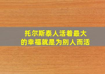 托尔斯泰人活着最大的幸福就是为别人而活