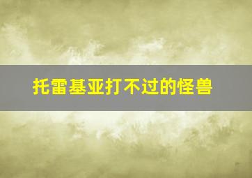 托雷基亚打不过的怪兽