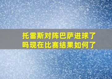 托雷斯对阵巴萨进球了吗现在比赛结果如何了