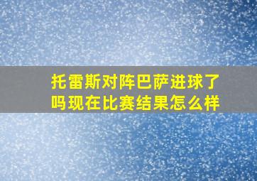 托雷斯对阵巴萨进球了吗现在比赛结果怎么样