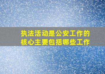 执法活动是公安工作的核心主要包括哪些工作