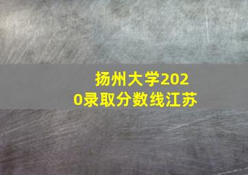 扬州大学2020录取分数线江苏