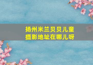 扬州米兰贝贝儿童摄影地址在哪儿呀