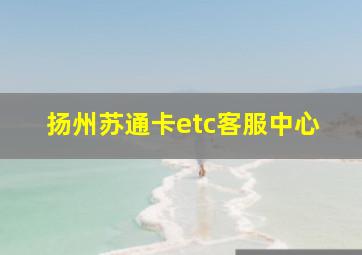 扬州苏通卡etc客服中心