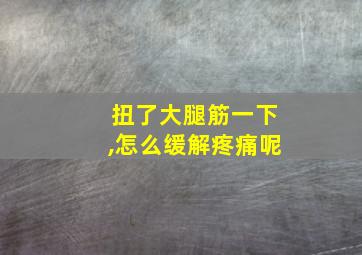 扭了大腿筋一下,怎么缓解疼痛呢