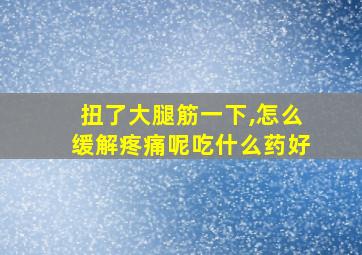 扭了大腿筋一下,怎么缓解疼痛呢吃什么药好