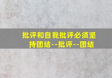 批评和自我批评必须坚持团结--批评--团结