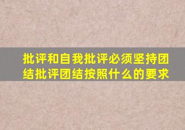 批评和自我批评必须坚持团结批评团结按照什么的要求