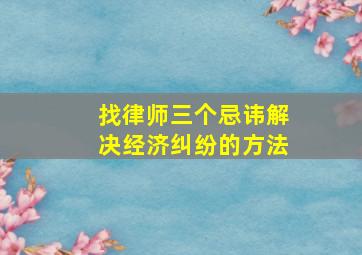 找律师三个忌讳解决经济纠纷的方法