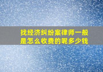 找经济纠纷案律师一般是怎么收费的呢多少钱