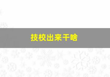 技校出来干啥