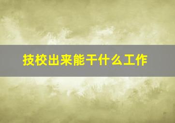 技校出来能干什么工作