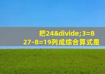 把24÷3=827-8=19列成综合算式是