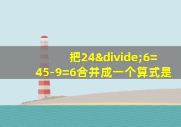 把24÷6=45-9=6合并成一个算式是