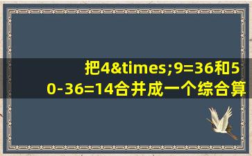 把4×9=36和50-36=14合并成一个综合算式是