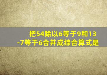 把54除以6等于9和13-7等于6合并成综合算式是