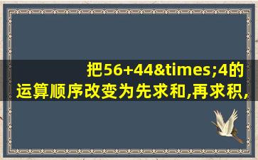 把56+44×4的运算顺序改变为先求和,再求积,则原式变为