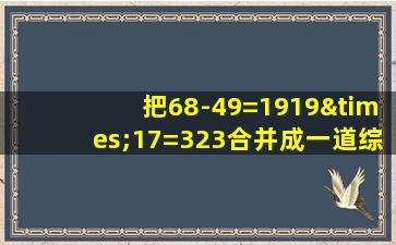 把68-49=1919×17=323合并成一道综合算式是