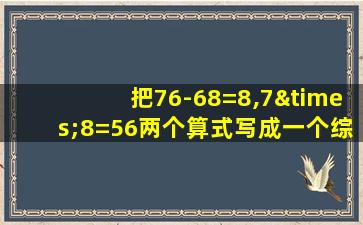 把76-68=8,7×8=56两个算式写成一个综合算式