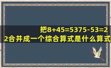 把8+45=5375-53=22合并成一个综合算式是什么算式