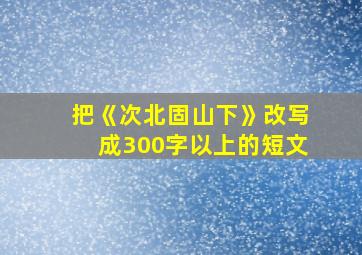 把《次北固山下》改写成300字以上的短文