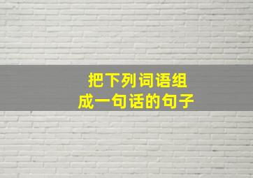 把下列词语组成一句话的句子