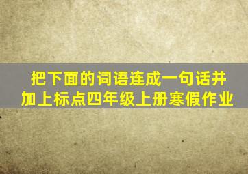 把下面的词语连成一句话并加上标点四年级上册寒假作业