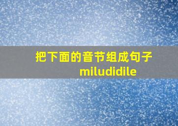 把下面的音节组成句子miludidile