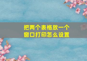 把两个表格放一个窗口打印怎么设置