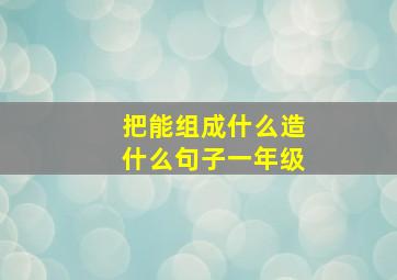 把能组成什么造什么句子一年级